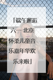 端午邂逅六一 北京怀柔儿童音乐嘉年华欢乐来啦