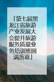 第七届黑龙江省旅游产业发展大会提升旅游服务质量业务培训班圆满落幕