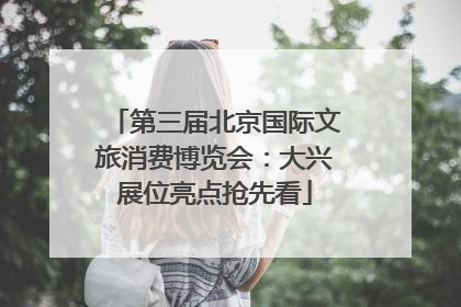 第三届北京国际文旅消费博览会：大兴展位亮点抢先看