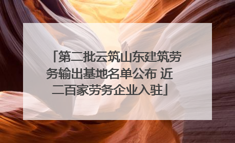 第二批云筑山东建筑劳务输出基地名单公布 近二百家劳务企业入驻