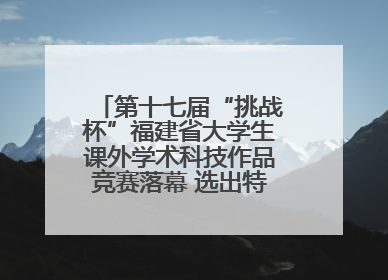 第十七届“挑战杯”福建省大学生课外学术科技作品竞赛落幕 选出特等奖作品30件
