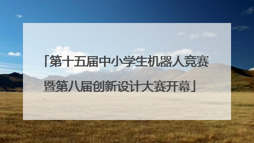 第十五届中小学生机器人竞赛暨第八届创新设计大赛开幕