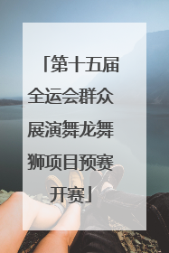 第十五届全运会群众展演舞龙舞狮项目预赛开赛