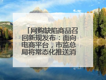网购缺陷商品召回新规发布：面向电商平台，市监总局将常态化推送消费品召回信息