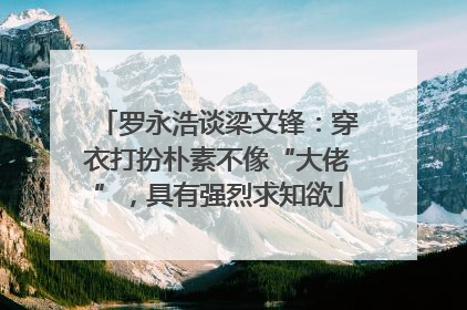 罗永浩谈梁文锋：穿衣打扮朴素不像“大佬”，具有强烈求知欲
