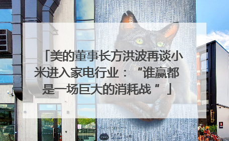 美的董事长方洪波再谈小米进入家电行业：“谁赢都是一场巨大的消耗战 ”