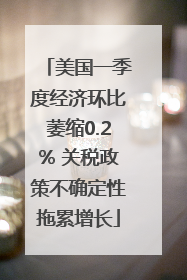 美国一季度经济环比萎缩0.2% 关税政策不确定性拖累增长