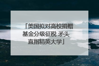 美国拟对高校捐赠基金分级征税 矛头直指精英大学
