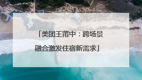 美团王莆中：跨场景融合激发住宿新需求