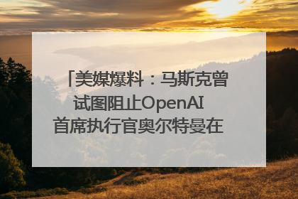 美媒爆料：马斯克曾试图阻止OpenAI首席执行官奥尔特曼在中东的AI交易