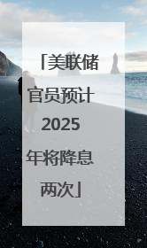 美联储官员预计2025年将降息两次