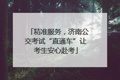 精准服务，济南公交考试“直通车”让考生安心赴考