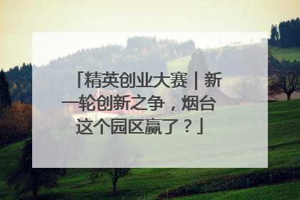 精英创业大赛｜新一轮创新之争，烟台这个园区赢了？