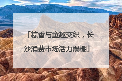 粽香与童趣交织，长沙消费市场活力爆棚