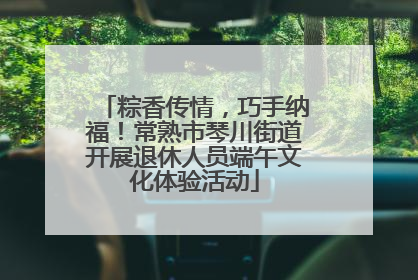 粽香传情，巧手纳福！常熟市琴川街道开展退休人员端午文化体验活动