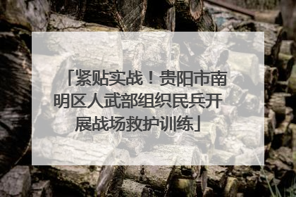 紧贴实战！贵阳市南明区人武部组织民兵开展战场救护训练