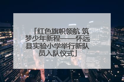 红色旗帜领航 筑梦少年新程——怀远县实验小学举行新队员入队仪式