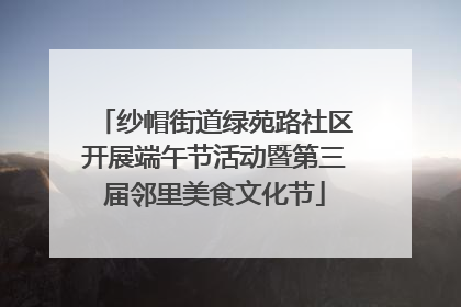 纱帽街道绿苑路社区开展端午节活动暨第三届邻里美食文化节