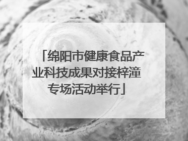 绵阳市健康食品产业科技成果对接梓潼专场活动举行