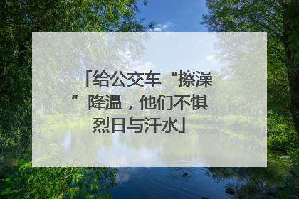 给公交车“擦澡”降温，他们不惧烈日与汗水