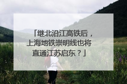 继北沿江高铁后，上海地铁崇明线也将直通江苏启东？