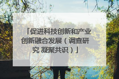 促进科技创新和产业创新融合发展（调查研究 凝聚共识）