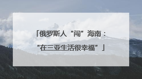 俄罗斯人“闯”海南：“在三亚生活很幸福”