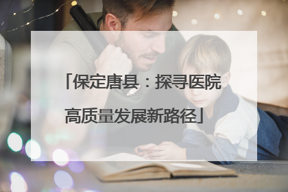 保定唐县：探寻医院高质量发展新路径