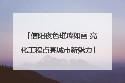信阳夜色璀璨如画 亮化工程点亮城市新魅力