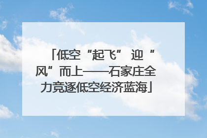 低空“起飞” 迎“风”而上——石家庄全力竞逐低空经济蓝海