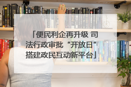 便民利企再升级 司法行政审批“开放日”搭建政民互动新平台