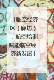 临空经济区（廊坊）：航空培训赋能临空经济新发展