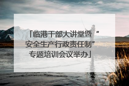临港干部大讲堂暨“安全生产行政责任制”专题培训会议举办