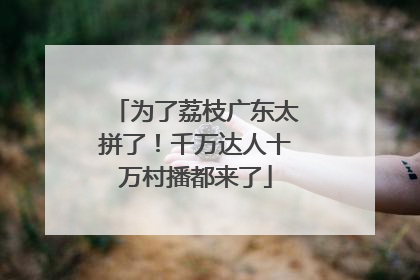 为了荔枝广东太拼了！千万达人十万村播都来了