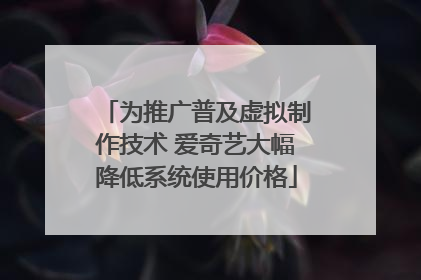 为推广普及虚拟制作技术 爱奇艺大幅降低系统使用价格