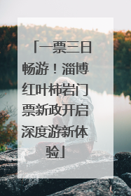一票三日畅游！淄博红叶柿岩门票新政开启深度游新体验