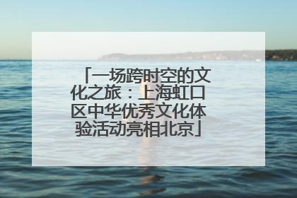 一场跨时空的文化之旅：上海虹口区中华优秀文化体验活动亮相北京
