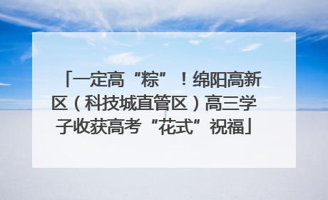 一定高“粽”！绵阳高新区（科技城直管区）高三学子收获高考“花式”祝福