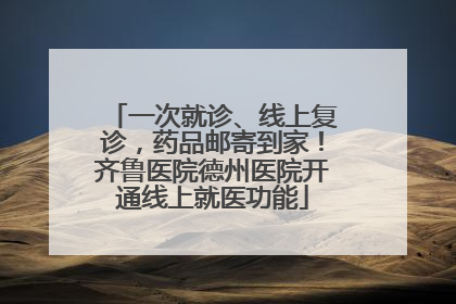 一次就诊、线上复诊，药品邮寄到家！齐鲁医院德州医院开通线上就医功能
