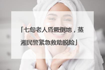 七旬老人昏厥倒地，蒸湘民警紧急救助脱险