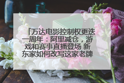万达电影控制权更迭一周年：阿里减仓，游戏和赛事直播登场 新东家如何改写这家老牌上市影企命运？