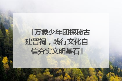 万象少年团探秘古建晋祠，践行文化自信夯实文明基石