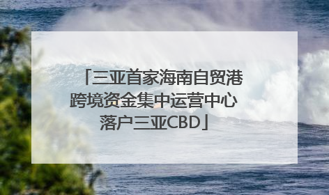 三亚首家海南自贸港跨境资金集中运营中心落户三亚CBD