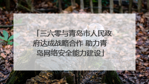 三六零与青岛市人民政府达成战略合作 助力青岛网络安全能力建设