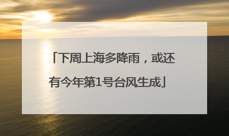 下周上海多降雨，或还有今年第1号台风生成