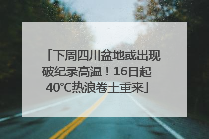 下周四川盆地或出现破纪录高温！16日起40℃热浪卷土重来