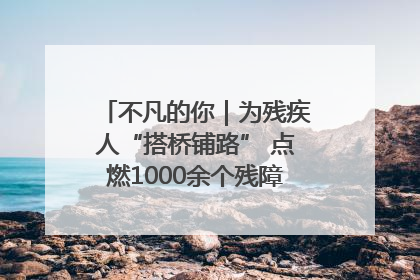不凡的你｜为残疾人“搭桥铺路” 点燃1000余个残障家庭的希望之光