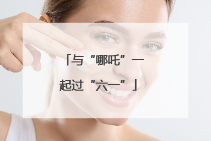 与“哪吒”一起过“六一”