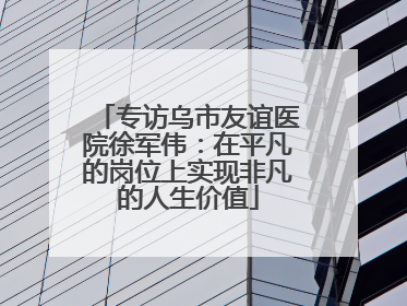 专访乌市友谊医院徐军伟：在平凡的岗位上实现非凡的人生价值