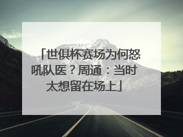 世俱杯赛场为何怒吼队医？周通：当时太想留在场上